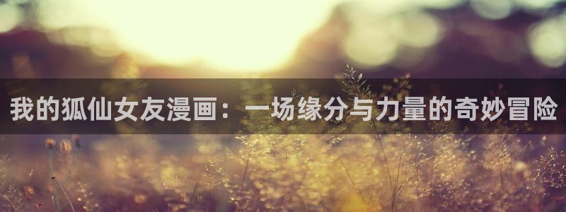 意中人包子漫画：我的狐仙女友漫画：一场缘分与力量的奇妙冒险