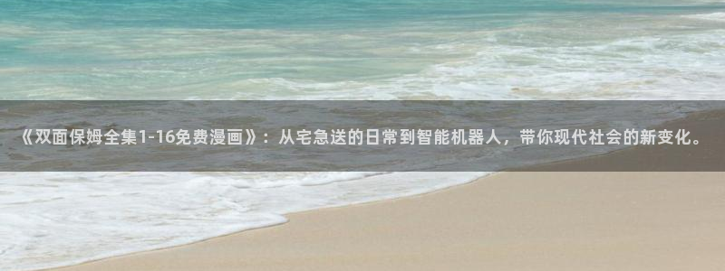 cn.包子漫画/classify：《双面保姆全集1-16免费漫画》：从宅急送的日常到智能机器人，带你现代社会的新变化。